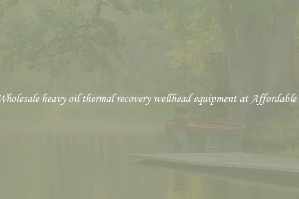 Buy Wholesale heavy oil thermal recovery wellhead equipment at Affordable Prices