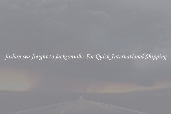 foshan sea freight to jacksonville For Quick International Shipping