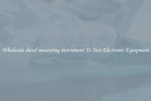 Wholesale diesel measuring instrument To Test Electronic Equipment