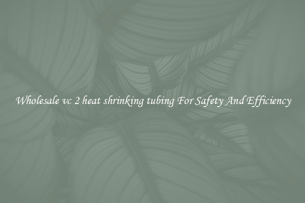 Wholesale vc 2 heat shrinking tubing For Safety And Efficiency