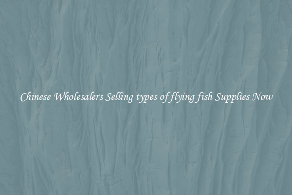 Chinese Wholesalers Selling types of flying fish Supplies Now
