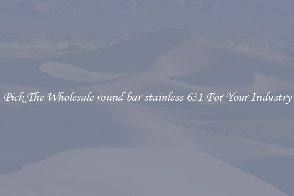 Pick The Wholesale round bar stainless 631 For Your Industry