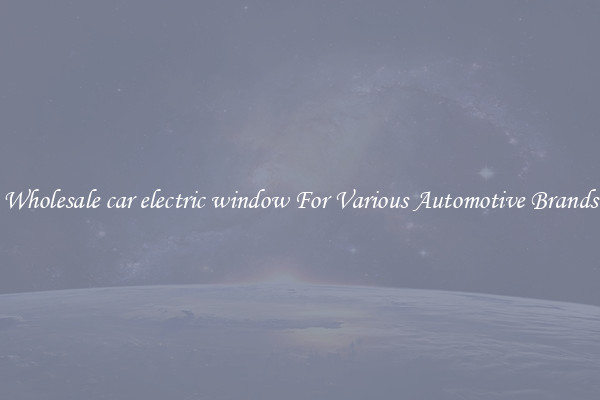 Wholesale car electric window For Various Automotive Brands