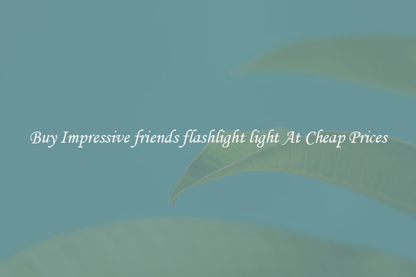 Buy Impressive friends flashlight light At Cheap Prices