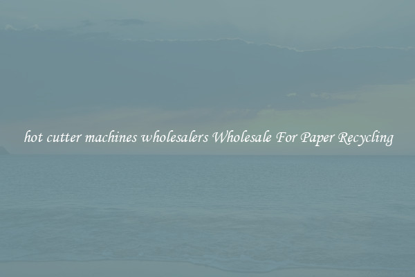 hot cutter machines wholesalers Wholesale For Paper Recycling