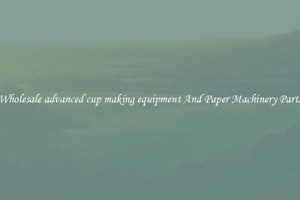 Wholesale advanced cup making equipment And Paper Machinery Parts