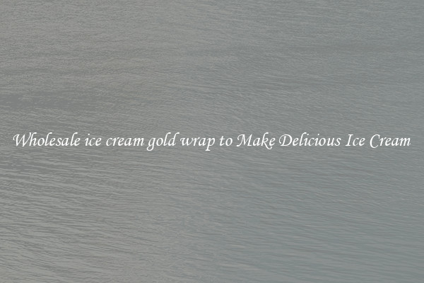 Wholesale ice cream gold wrap to Make Delicious Ice Cream 