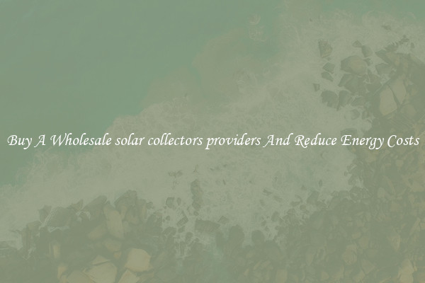 Buy A Wholesale solar collectors providers And Reduce Energy Costs