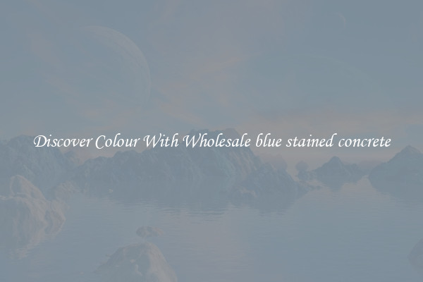 Discover Colour With Wholesale blue stained concrete