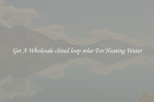 Get A Wholesale closed loop solar For Heating Water