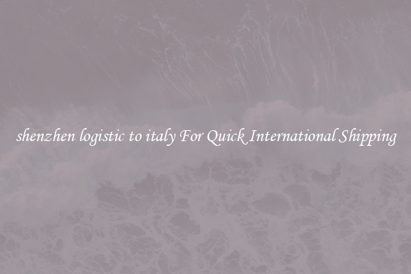 shenzhen logistic to italy For Quick International Shipping