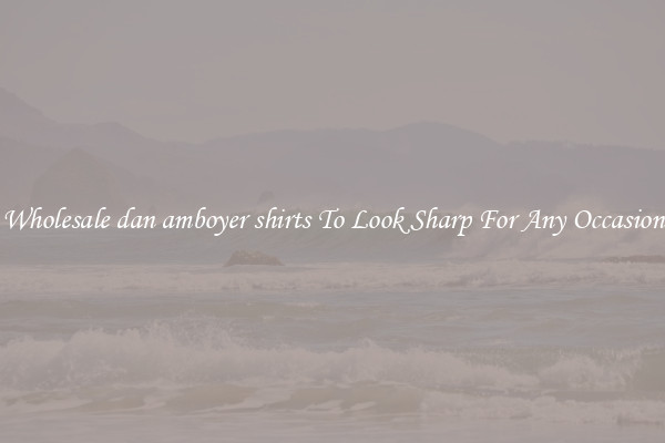 Wholesale dan amboyer shirts To Look Sharp For Any Occasion