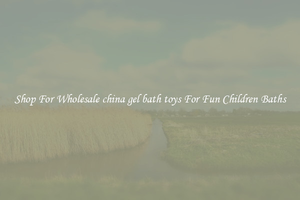 Shop For Wholesale china gel bath toys For Fun Children Baths