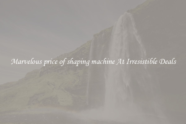 Marvelous price of shaping machine At Irresistible Deals