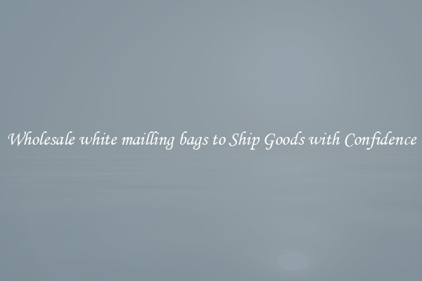 Wholesale white mailling bags to Ship Goods with Confidence