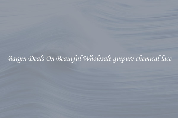 Bargin Deals On Beautful Wholesale guipure chemical lace