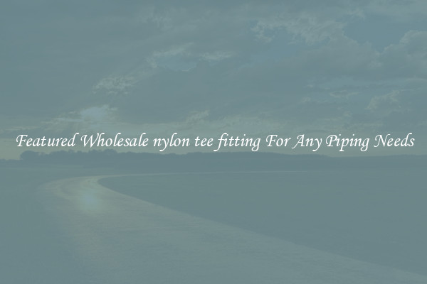 Featured Wholesale nylon tee fitting For Any Piping Needs