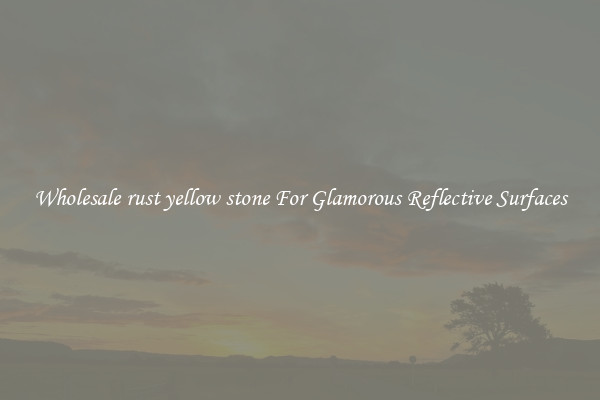 Wholesale rust yellow stone For Glamorous Reflective Surfaces