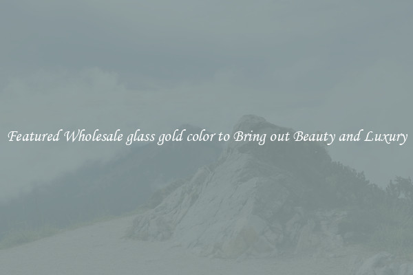 Featured Wholesale glass gold color to Bring out Beauty and Luxury