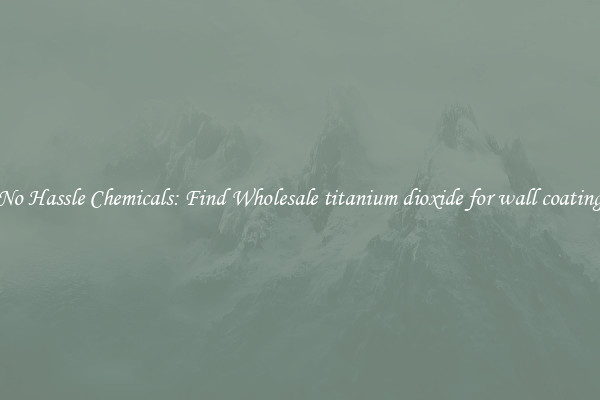 No Hassle Chemicals: Find Wholesale titanium dioxide for wall coating