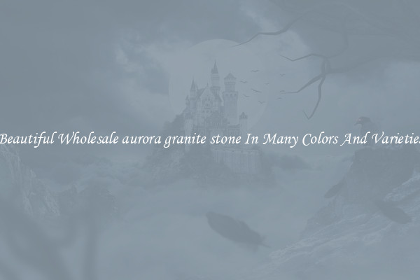 Beautiful Wholesale aurora granite stone In Many Colors And Varieties