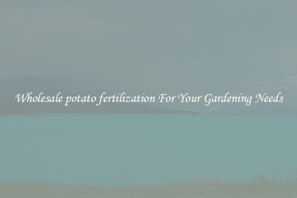 Wholesale potato fertilization For Your Gardening Needs