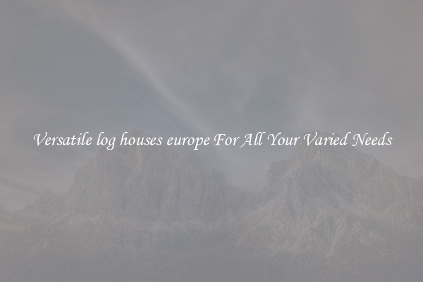 Versatile log houses europe For All Your Varied Needs