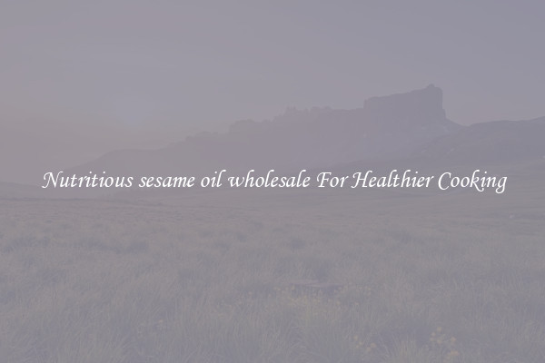 Nutritious sesame oil wholesale For Healthier Cooking