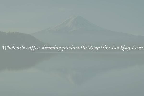 Wholesale coffee slimming product To Keep You Looking Lean