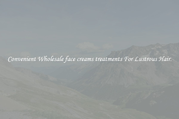 Convenient Wholesale face creams treatments For Lustrous Hair.