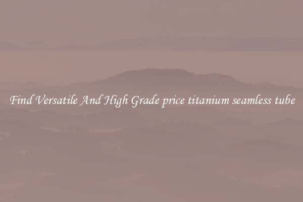 Find Versatile And High Grade price titanium seamless tube
