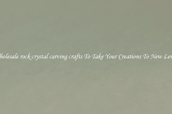 Wholesale rock crystal carving crafts To Take Your Creations To New Levels
