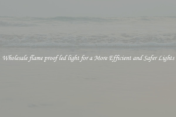 Wholesale flame proof led light for a More Efficient and Safer Lights