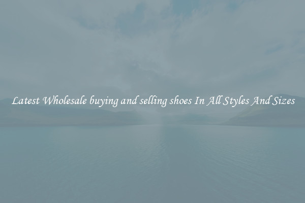 Latest Wholesale buying and selling shoes In All Styles And Sizes