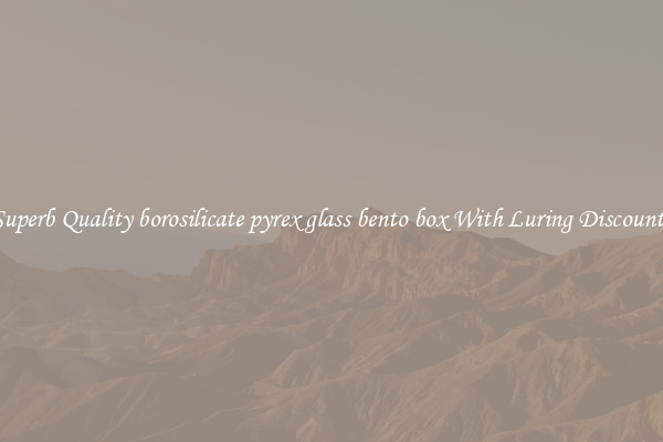 Superb Quality borosilicate pyrex glass bento box With Luring Discounts