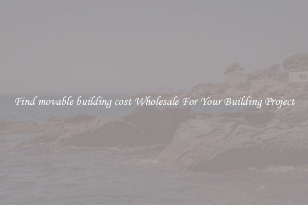 Find movable building cost Wholesale For Your Building Project