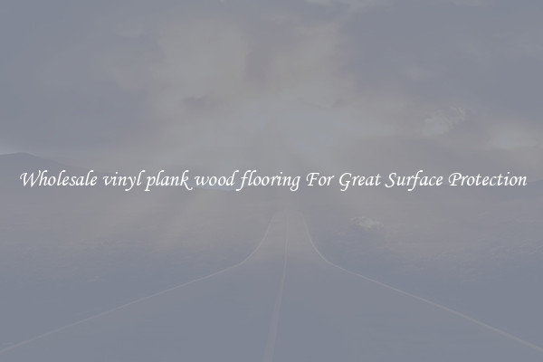 Wholesale vinyl plank wood flooring For Great Surface Protection